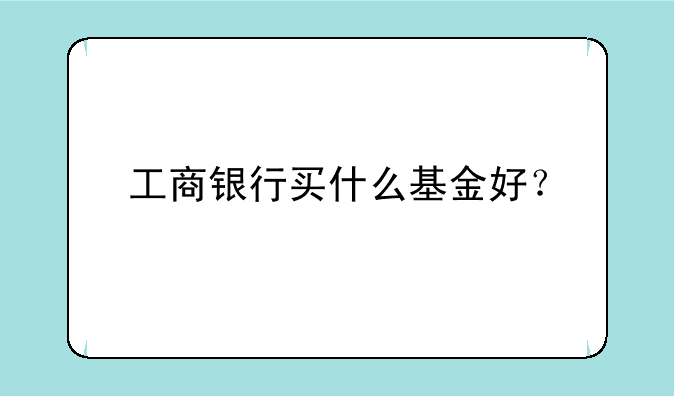 工商银行买什么基金好？