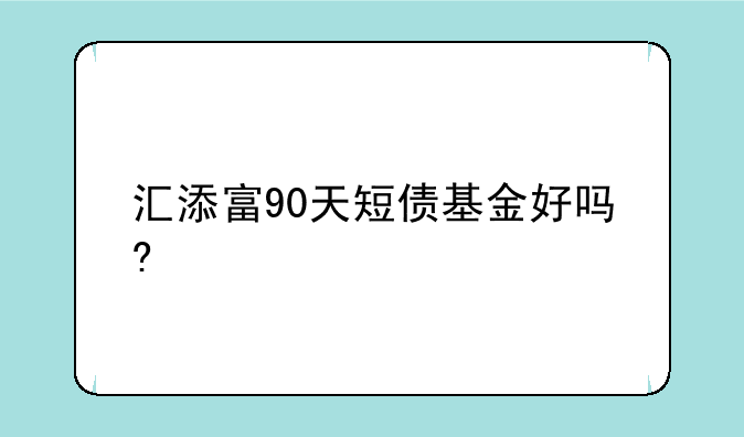 汇添富90天短债基金好吗?