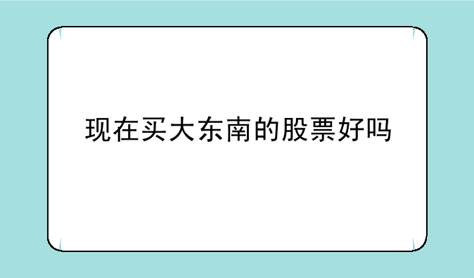 现在买大东南的股票好吗