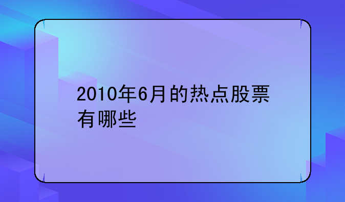 2010年6月的热点股票有哪些