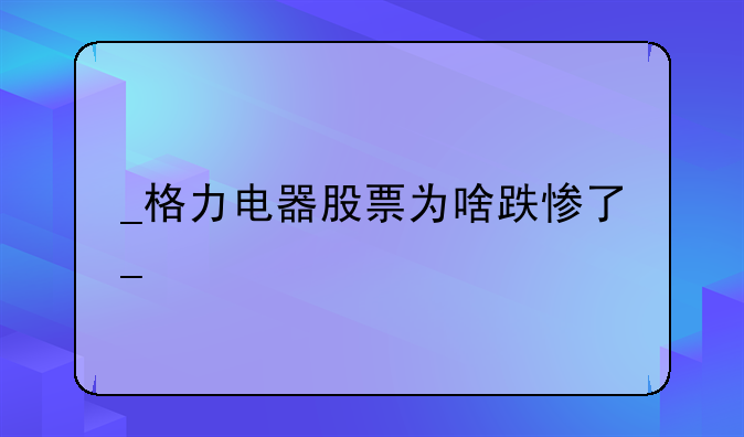 
格力电器股票为啥跌惨了
