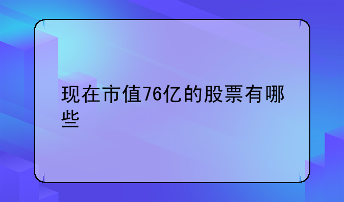 现在市值76亿的股票有哪些