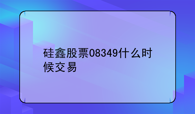 硅鑫股票08349什么时候交易