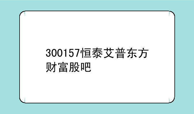 300157恒泰艾普东方财富股吧