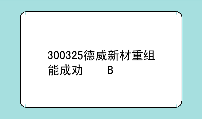 300325德威新材重组能成功吗