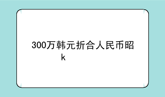 300万韩元折合人民币是多少