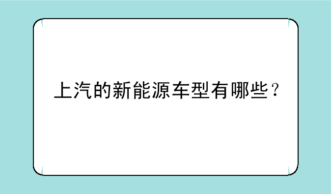 上汽的新能源车型有哪些？