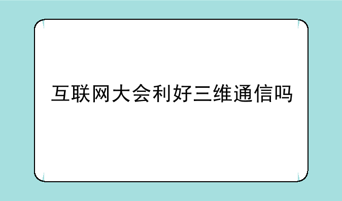 互联网大会利好三维通信吗