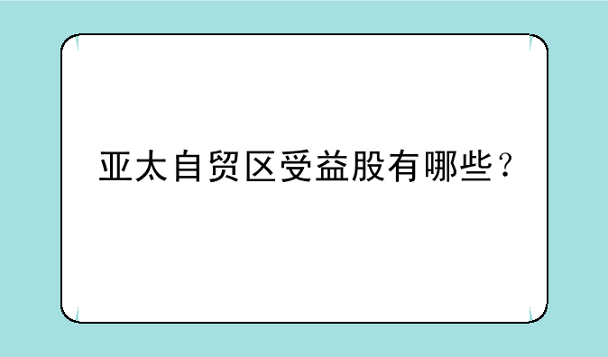 亚太自贸区受益股有哪些？