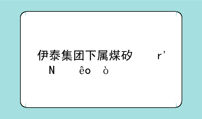 伊泰集团下属煤矿有哪些？