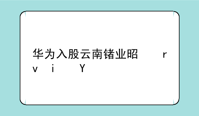 华为入股云南锗业是真是假