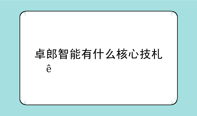 卓郎智能有什么核心技术了