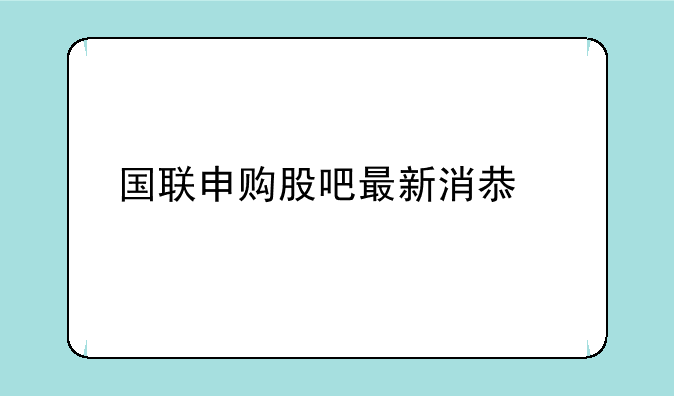 国联申购股吧最新消息今天