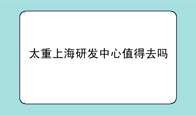 太重上海研发中心值得去吗