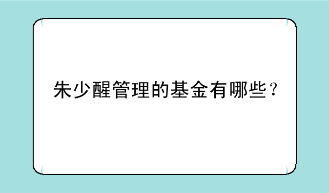 朱少醒管理的基金有哪些？