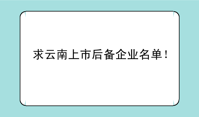 求云南上市后备企业名单！