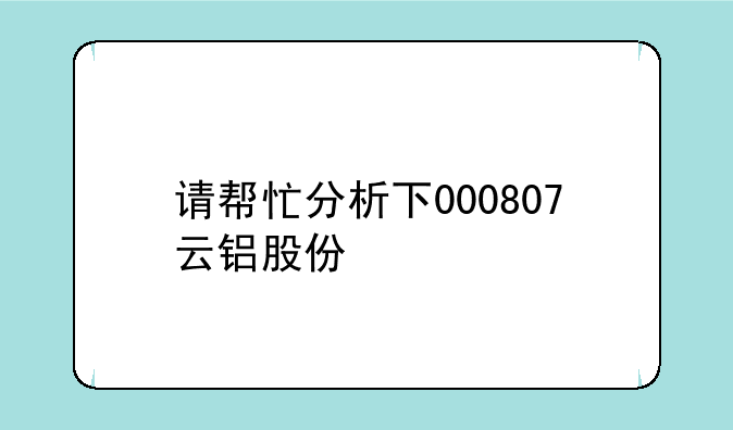 请帮忙分析下000807云铝股份