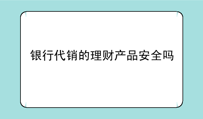 银行代销的理财产品安全吗