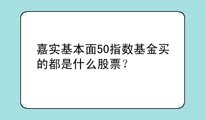 嘉实基本面50指数基金买的都是什么股票？