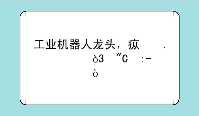 工业机器人龙头，疯狂并购，成王or败寇？