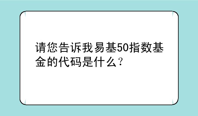 请您告诉我易基50指数基金的代码是什么？