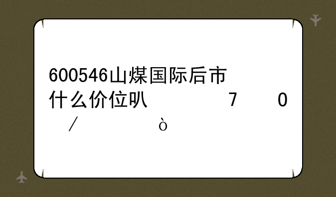 600546山煤国际后市什么价位可以重仓介入？