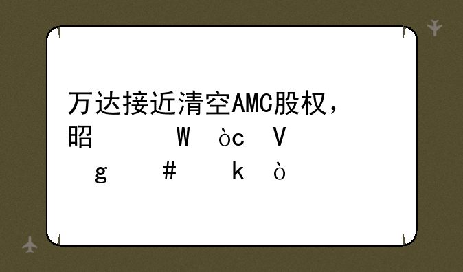 万达接近清空AMC股权，是何缘故要这么做？