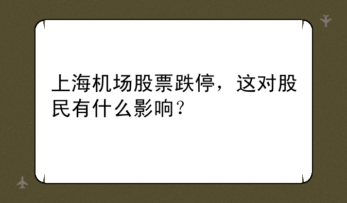 上海机场股票跌停，这对股民有什么影响？