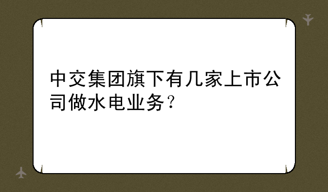 中交集团旗下有几家上市公司做水电业务？