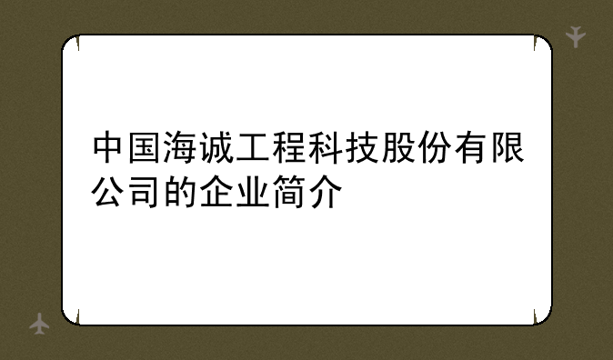 中国海诚工程科技股份有限公司的企业简介