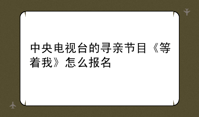 中央电视台的寻亲节目《等着我》怎么报名