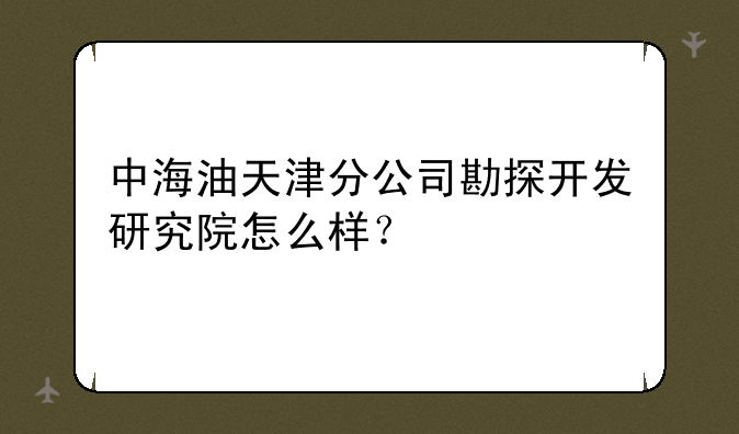 中海油天津分公司勘探开发研究院怎么样？