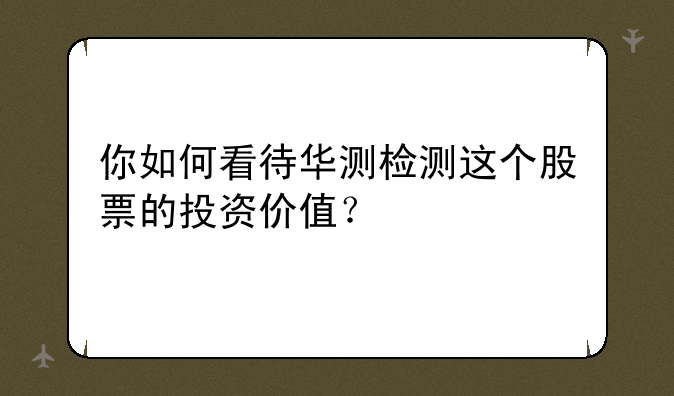 你如何看待华测检测这个股票的投资价值？