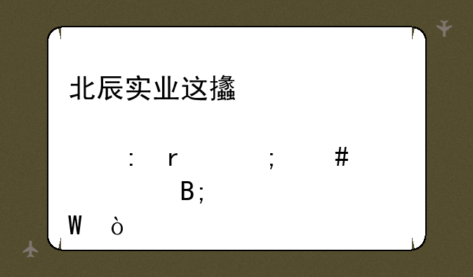 北辰实业这支股票现在怎么样、后市如何？