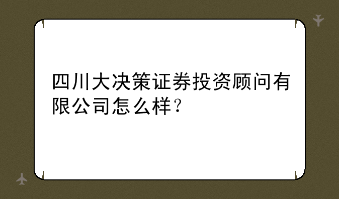 四川大决策证券投资顾问有限公司怎么样？