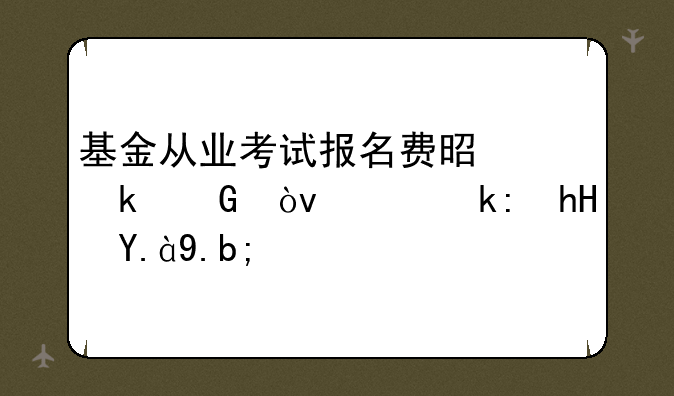 基金从业考试报名费是多少？需注意什么？