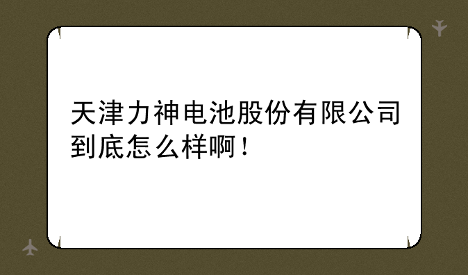 天津力神电池股份有限公司到底怎么样啊！