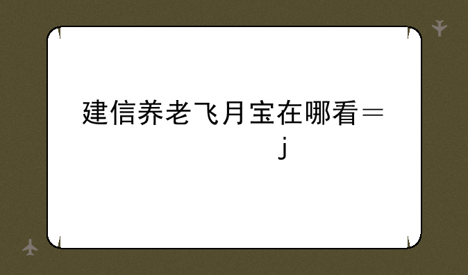 建信养老飞月宝在哪看？正确的打开方式Get