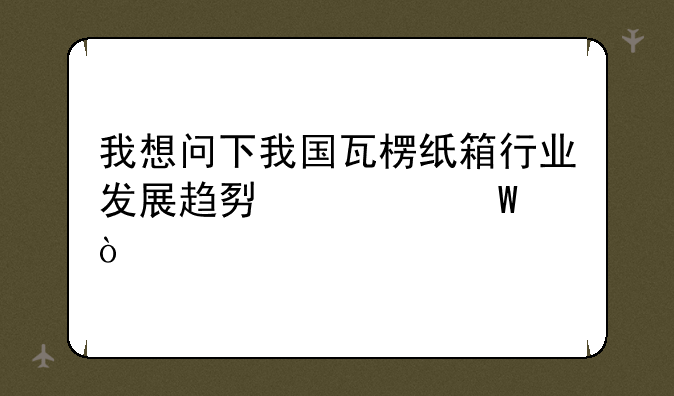 我想问下我国瓦楞纸箱行业发展趋势如何？