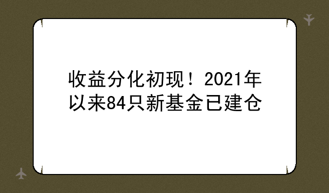 收益分化初现！2021年以来84只新基金已建仓