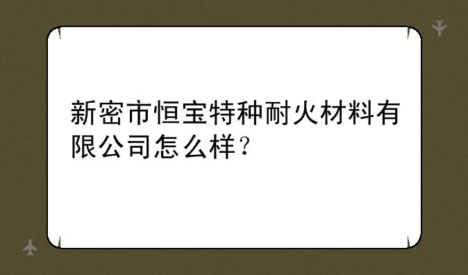 新密市恒宝特种耐火材料有限公司怎么样？