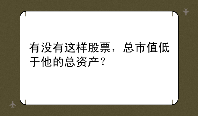 有没有这样股票，总市值低于他的总资产？