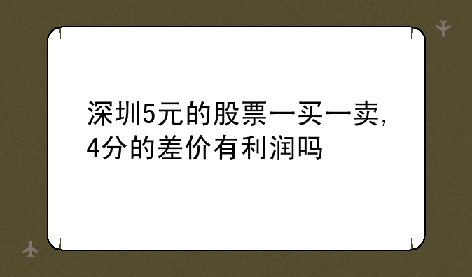 深圳5元的股票一买一卖,4分的差价有利润吗