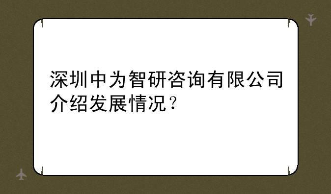 深圳中为智研咨询有限公司介绍发展情况？