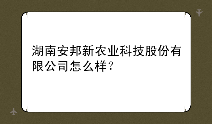 湖南安邦新农业科技股份有限公司怎么样？