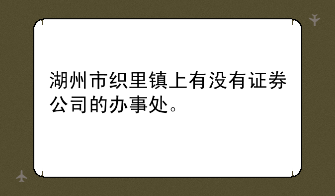 湖州市织里镇上有没有证券公司的办事处。