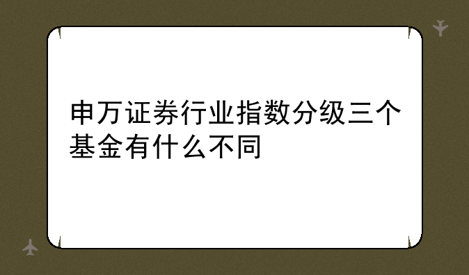 申万证券行业指数分级三个基金有什么不同