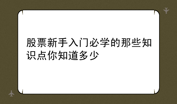 股票新手入门必学的那些知识点你知道多少