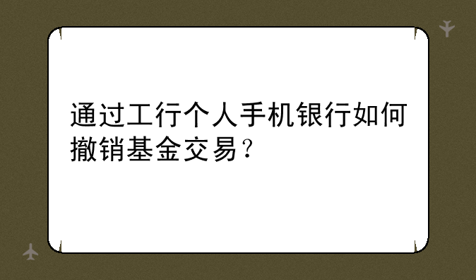 通过工行个人手机银行如何撤销基金交易？