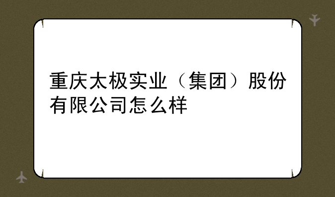 重庆太极实业（集团）股份有限公司怎么样